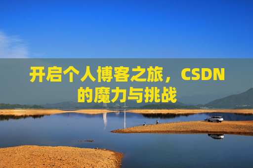 开启个人博客之旅,CSDN的魔力与挑战 开启个人博客之旅,CSDN的魔力与挑战